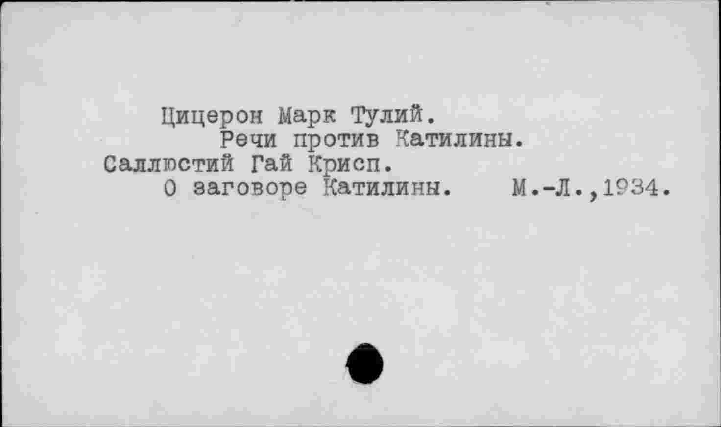 ﻿Цицерон Марк Тулий.
Речи против Катилины. Саллюстий Гай Крисп.
О заговоре Катилины. М.-Л.
1934.